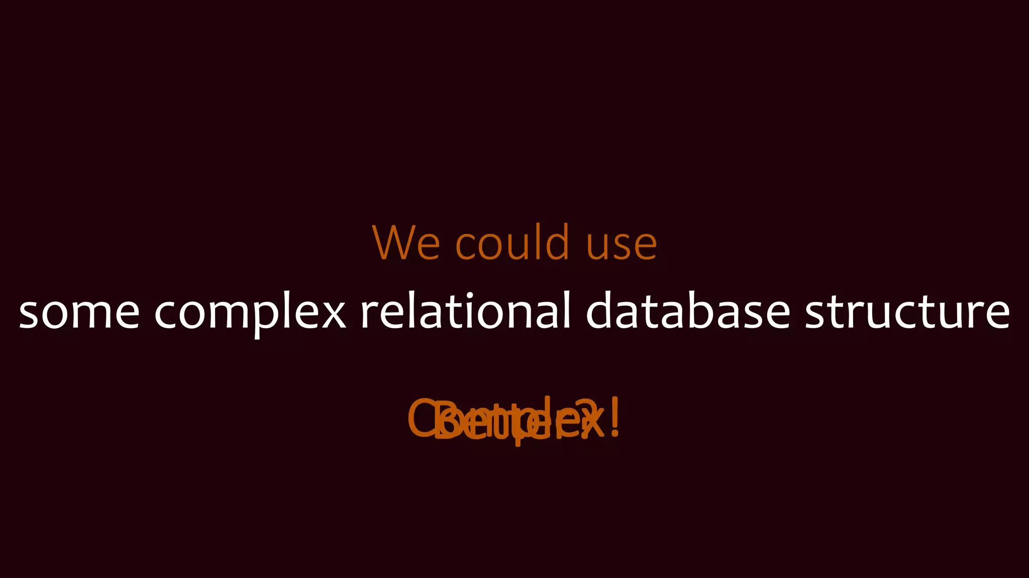 We could use
some complex relational database structure
Complex!Better?
 