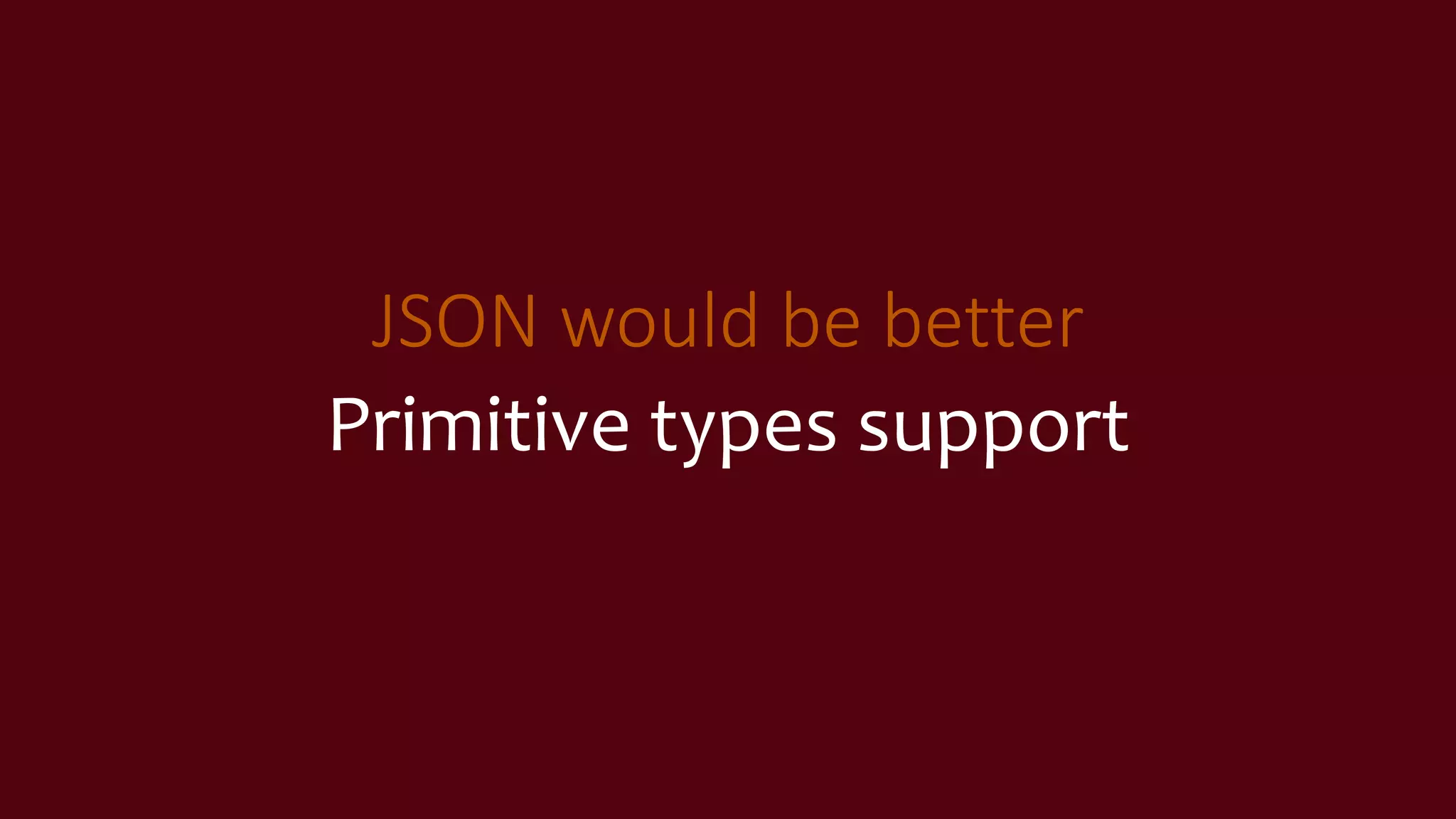 JSON would be better
Primitive types support
 