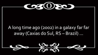 A long time ago (2002) in a galaxy far far
away (Caxias do Sul, RS – Brazil) ...
 