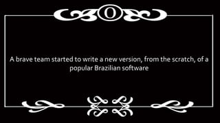 A brave team started to write a new version, from the scratch, of a
popular Brazilian software
 