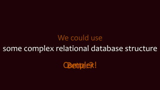 We could use
some complex relational database structure
Complex!Better?
 