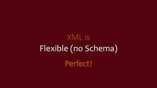 XML is
Flexible (no Schema)
Perfect!
 