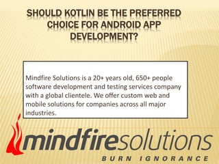 SHOULD KOTLIN BE THE PREFERRED
CHOICE FOR ANDROID APP
DEVELOPMENT?
Mindfire Solutions is a 20+ years old, 650+ people
software development and testing services company
with a global clientele. We offer custom web and
mobile solutions for companies across all major
industries.
 
