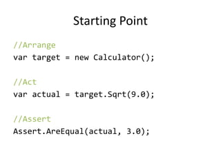 Starting Point
//Arrange
var target = new Calculator();
//Act
var actual = target.Sqrt(9.0);
//Assert
Assert.AreEqual(actual, 3.0);
 