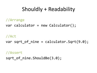 Shouldly
//Arrange
var target = new Calculator();
//Act
var actual= target.Sqrt(9.0);
//Assert
actual.ShouldBe(3.0);
 