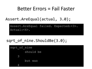 Shouldly + Readability = Win!
Assert.AreEqual(actual, 3.0);
sqrt_of_nine.ShouldBe(3.0);
Assert.AreEqual failed. Expected:<3>.
Actual:<4>.
sqrt_of_nine
should be
3
but was
4
 