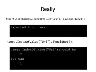 Really
Assert.That(names.IndexOfValue("Uri"), Is.EqualTo(2));
names.IndexOfValue("Uri").ShouldBe(2);
Expected 2 but was 1
names.IndexOfValue("Uri")should be
2
but was
1
 