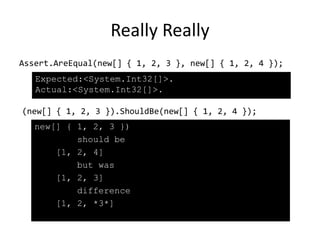 Really Really
Assert.AreEqual(new[] { 1, 2, 3 }, new[] { 1, 2, 4 });
(new[] { 1, 2, 3 }).ShouldBe(new[] { 1, 2, 4 });
Expected:<System.Int32[]>.
Actual:<System.Int32[]>.
new[] { 1, 2, 3 })
should be
[1, 2, 4]
but was
[1, 2, 3]
difference
[1, 2, *3*]
 