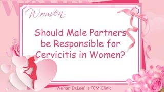 Should Male Partners
be Responsible for
Cervicitis in Women?
Wuhan Dr.Lee’s TCM Clinic
 