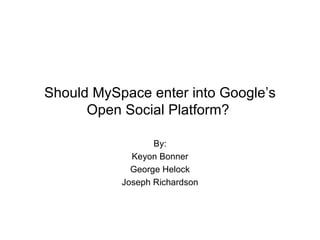 Should MySpace enter into Google’s Open Social Platform?  By: Keyon Bonner George Helock Joseph Richardson 