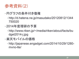 参考資料（2）
• 円グラフの条件付き復権
• http://d.hatena.ne.jp/masudako/20120812/1344
750020
• 2014年度理研の予算
• http://www.riken.jp/~/media/ri...