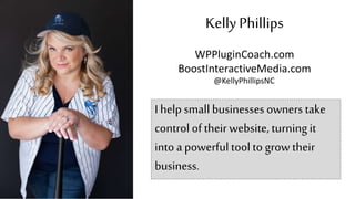 Kelly Phillips 
WPPluginCoach.com 
BoostInteractiveMedia.com 
@KellyPhillipsNC 
I help small businesses owners take 
contr...