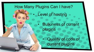 How Many Plugins Can I have? 
• Level of hosting 
• Bulkiness of current 
plugins 
• Quality of code of 
current plugins 
 