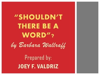 by Barbara Wallraff
“SHOULDN’T
THERE BE A
WORD”?
Prepared by:
JOEY F. VALDRIZ
 