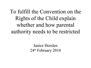 To fulfill the Convention on the Rights of the Child explain whether and how parental authority needs to be restricted Janice Horslen 24 th  February 2010 