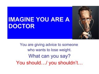 IMAGINE YOU ARE A DOCTOR You are giving advice to someone  who wants to lose weight. What can you say? You should…/ you shouldn’t… 