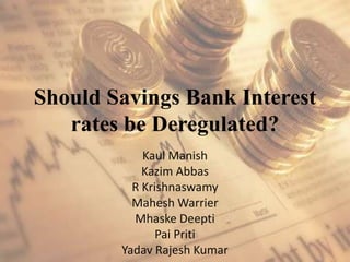 Should Savings Bank Interest
   rates be Deregulated?
            Kaul Manish
            Kazim Abbas
          R Krishnaswamy
          Mahesh Warrier
          Mhaske Deepti
               Pai Priti
        Yadav Rajesh Kumar
 