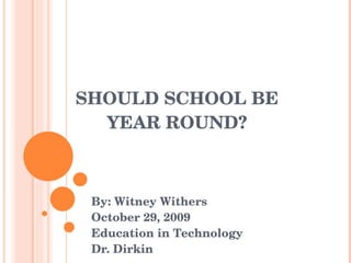 SHOULD SCHOOL BE YEAR ROUND? By: Witney Withers October 29, 2009 Education in Technology Dr. Dirkin  