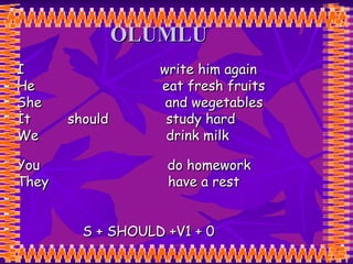 OLUMLU I  write him again He  eat fresh fruits  She  and wegetables İt  should  study hard We  drink milk  You  do homework  They  have a rest S + SHOULD +V1 + 0 