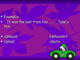 ExampLe: It was the last train.You ………. Take a taxi. a)should  b)shouldn’t c)shall  d)let’s 