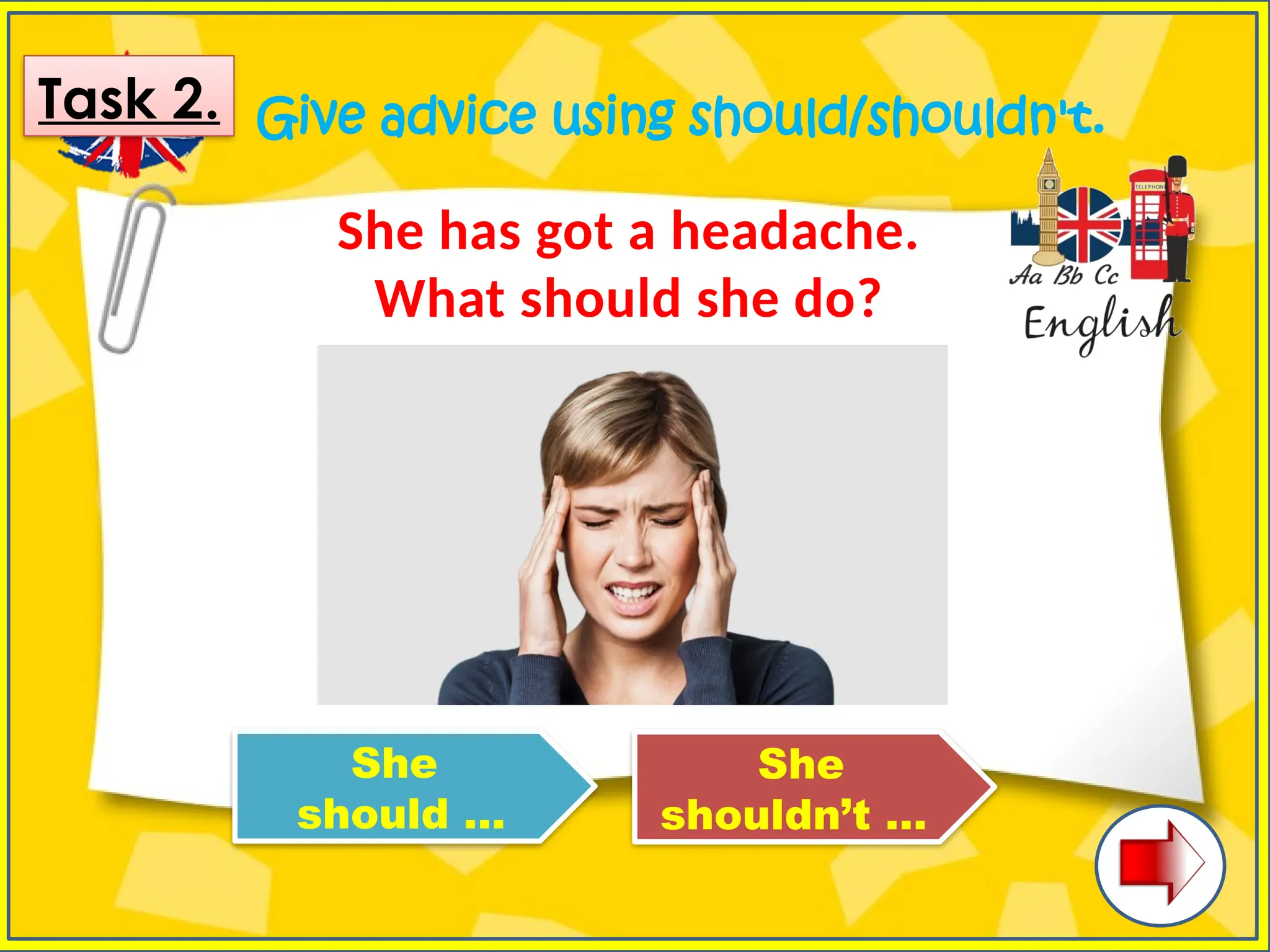 Give advice using should/shouldn't.
She has got a headache.
What should she do?
She
should …
She
shouldn’t …
Task 2.
 