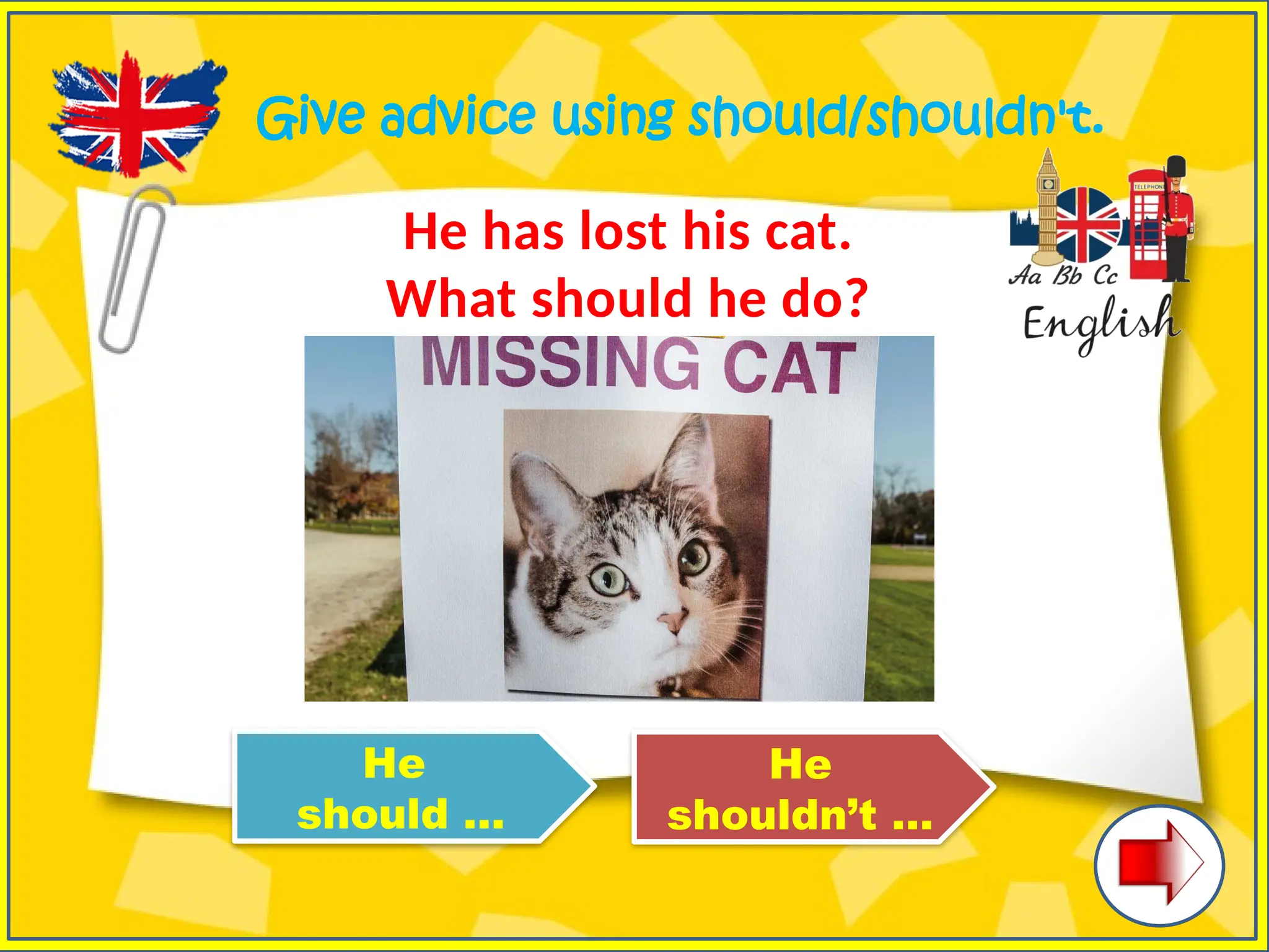 Give advice using should/shouldn't.
He has lost his cat.
What should he do?
He
should …
He
shouldn’t …
 