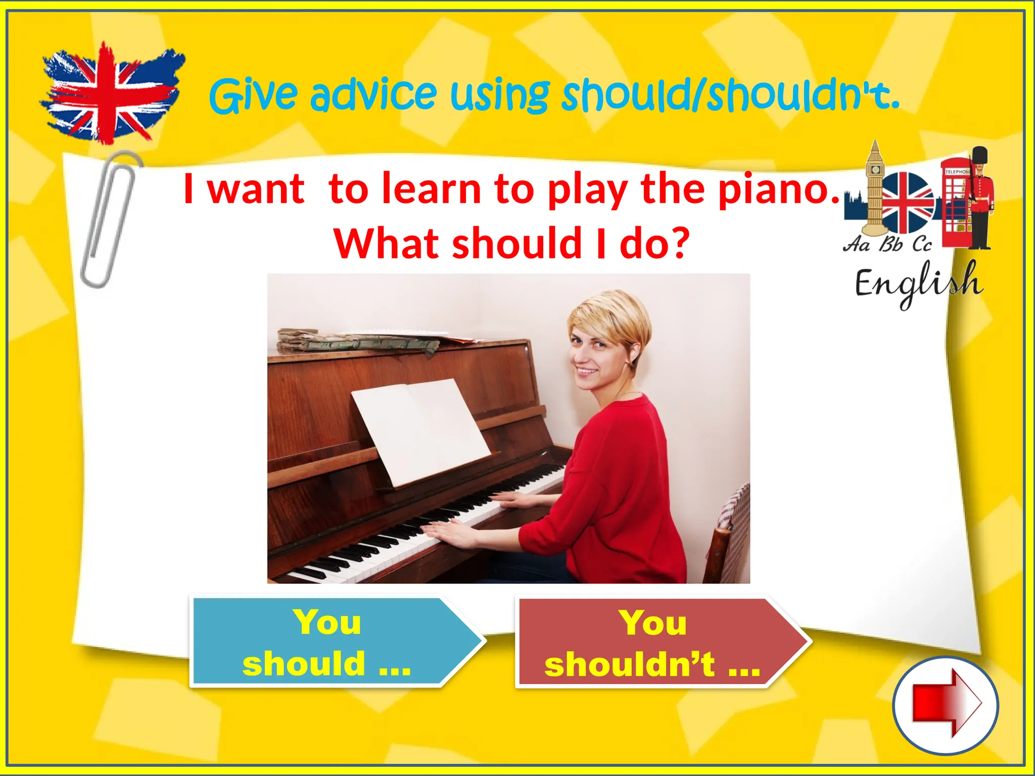 Give advice using should/shouldn't.
I want to learn to play the piano.
What should I do?
You
should …
You
shouldn’t …
 