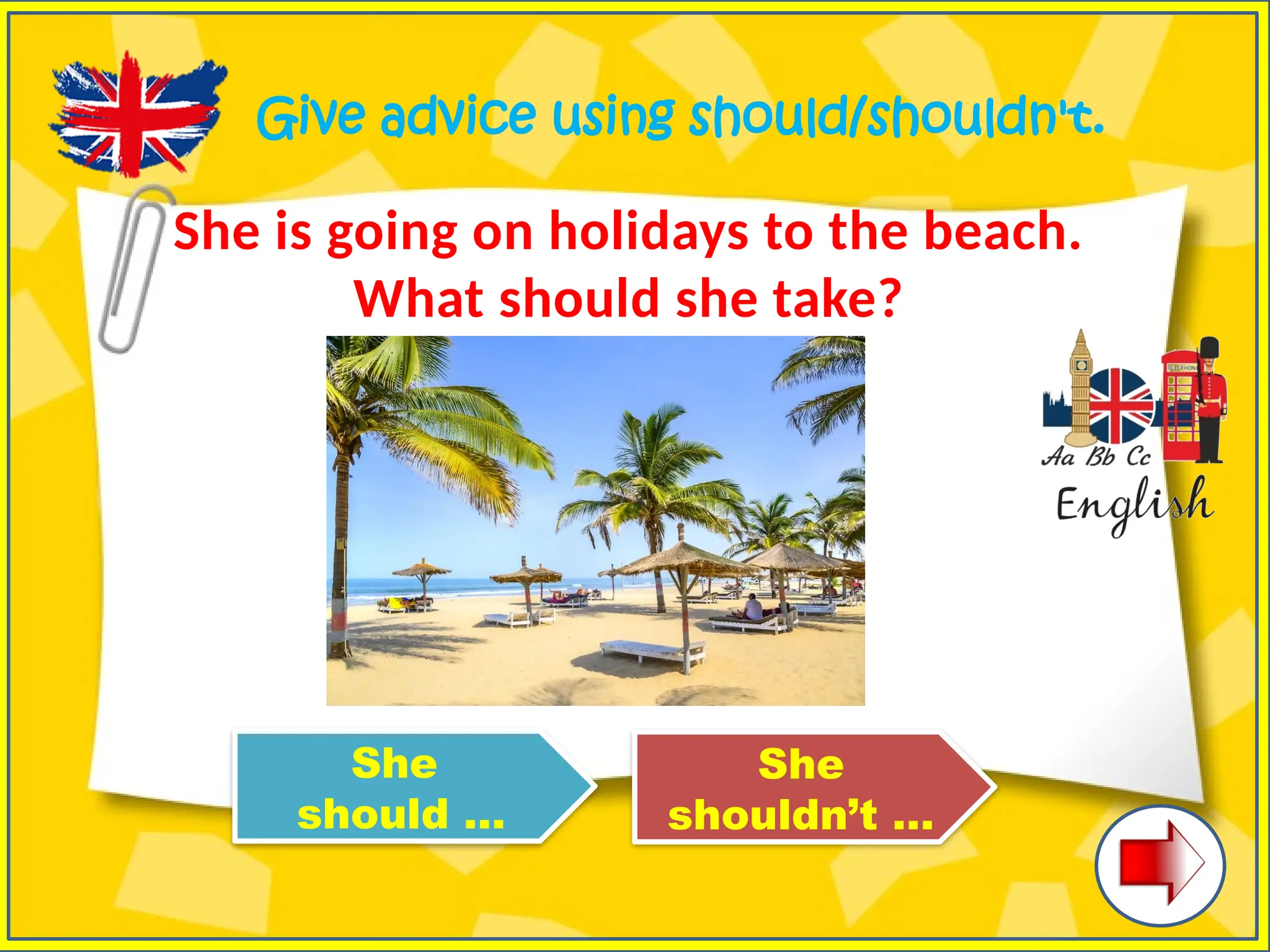 Give advice using should/shouldn't.
She is going on holidays to the beach.
What should she take?
She
should …
She
shouldn’t …
 