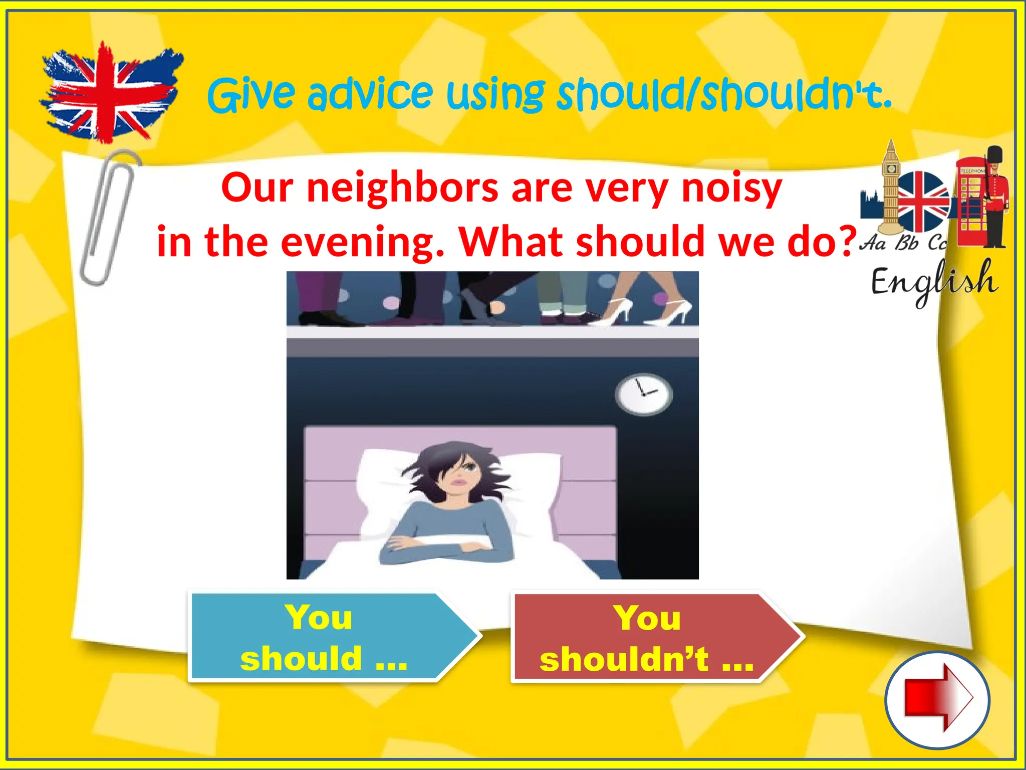 Give advice using should/shouldn't.
Our neighbors are very noisy
in the evening. What should we do?
You
should …
You
shouldn’t …
 