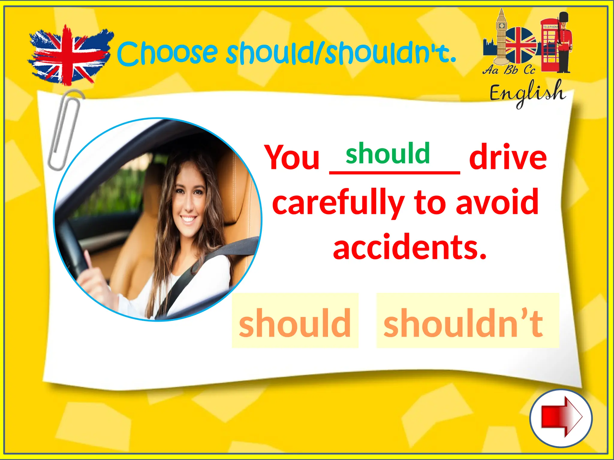 Choose should/shouldn't.
You _______ drive
carefully to avoid
accidents.
should shouldn’t
should
 