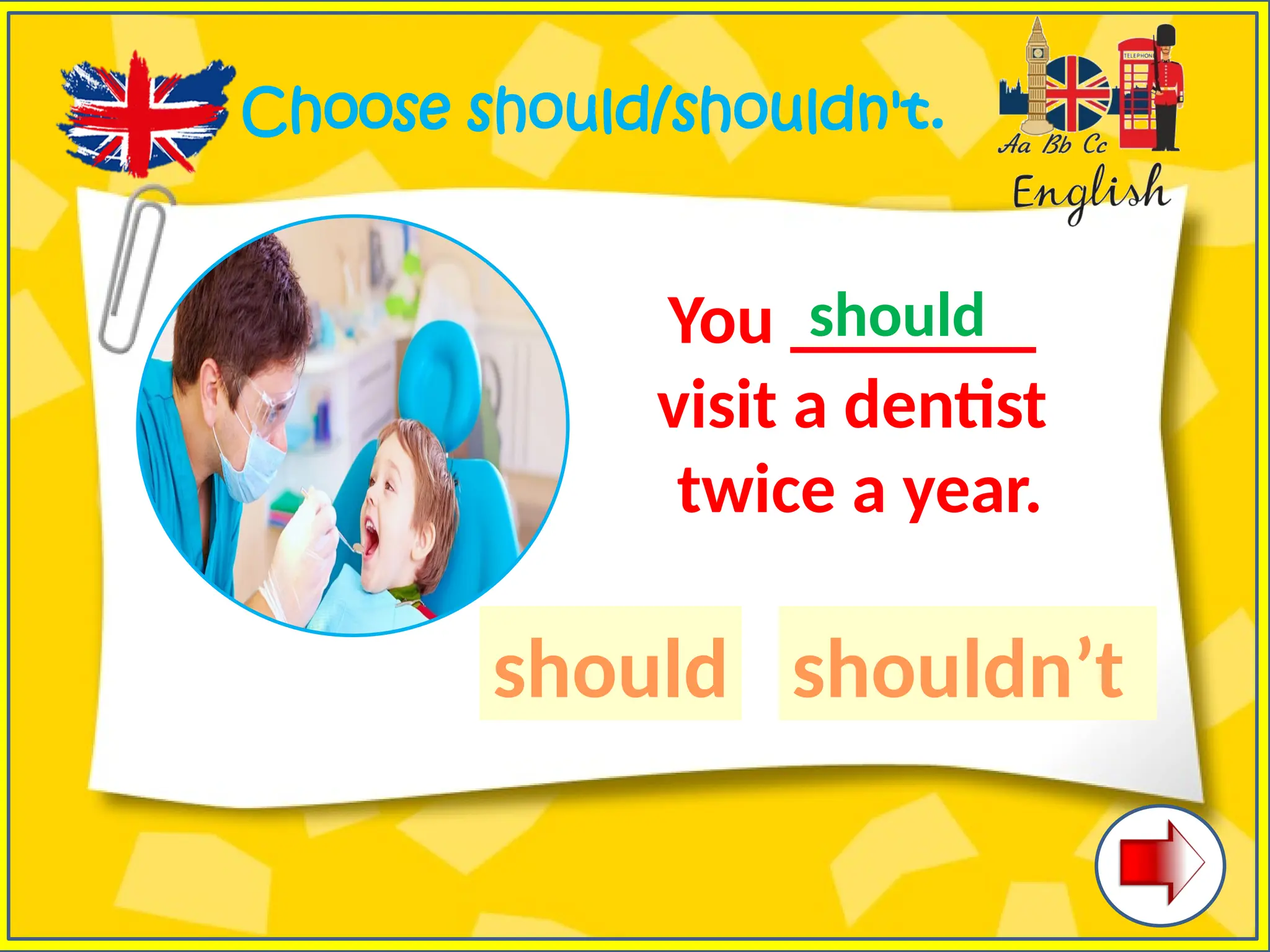 Choose should/shouldn't.
You _______
visit a dentist
twice a year.
should shouldn’t
should
 