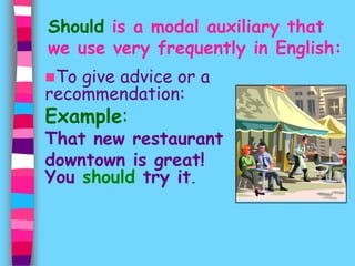Should is a modal auxiliary that 
we use very frequently in English: 
To give advice or a 
recommendation: 
Example: 
That new restaurant 
downtown is great! 
You should try it. 
 