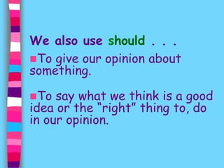 We also use should . . . 
To give our opinion about 
something. 
To say what we think is a good 
idea or the “right” thing to, do 
in our opinion. 
 