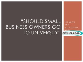 Thoughts
and
inspirations
from
“SHOULD SMALL
BUSINESS OWNERS GO
TO UNIVERSITY”
 