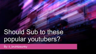 Should Sub to these
popular youtubers?
By: ii_bruhitzsunky
 