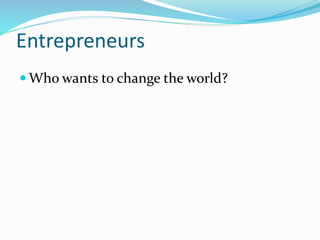 Entrepreneurs
 Who wants to change the world?
 