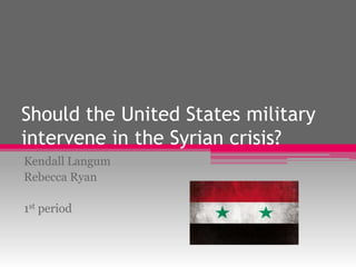 Should the United States military
intervene in the Syrian crisis?
Kendall Langum
Rebecca Ryan
1st period
 