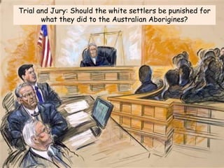 Trial and Jury: Should the white settlers be punished for
what they did to the Australian Aborigines?

 