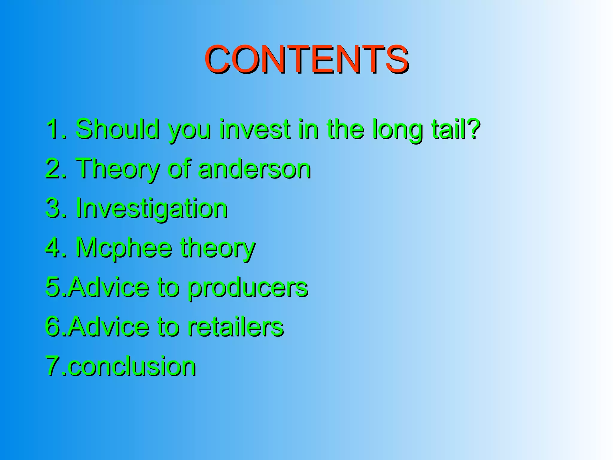 CONTENTS
1. Should you invest in the long tail?
2. Theory of anderson
3. Investigation
4. Mcphee theory
5.Advice to producers
6.Advice to retailers
7.conclusion
 