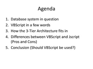 Agenda
1. Database system in question
2. VBScript in a few words
3. How the 3-Tier Architecture fits in
4. Differences between VBScript and Jscript
   (Pros and Cons)
5. Conclusion (Should VBScript be used?)
 