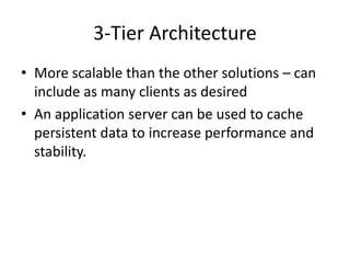 3-Tier Architecture
• More scalable than the other solutions – can
  include as many clients as desired
• An application server can be used to cache
  persistent data to increase performance and
  stability.
 