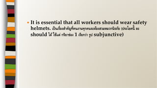  It is essential that all workers should wear safety
helmets. เป็นเรื่องสาคัญที่คนงานทุกคนจะต้องสวมหมวกนิรภัย (ประโยคนี้ ละ
should ได้ ใช้แต่ กริยาช่อง 1 เรียกว่า รูป subjunctive)
 