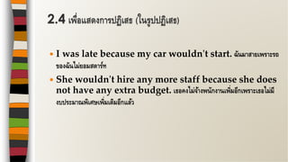  I was late because my car wouldn't start. ฉันมาสายเพราะรถ
ของฉันไม่ยอมสตาร์ท
 She wouldn't hire any more staff because she does
not have any extra budget. เธอคงไม่จ้างพนักงานเพิ่มอีกเพราะเธอไม่มี
งบประมาณพิเศษเพิ่มเติมอีกแล้ว
2.4 เพื่อแสดงการปฏิเสธ (ในรูปปฏิเสธ)
 
