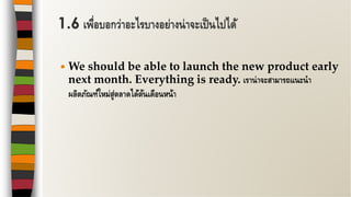  We should be able to launch the new product early
next month. Everything is ready. เราน่าจะสามารถแนะนา
ผลิตภัณฑ์ใหม่สู่ตลาดได้ต้นเดือนหน้า
1.6 เพื่อบอกว่าอะไรบางอย่างน่าจะเป็นไปได้
 