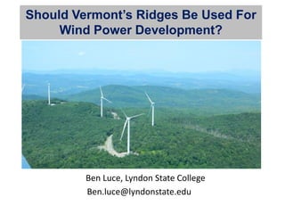 Should Vermont’s Ridges Be Used For
     Wind Power Development?




       Dr. Ben Luce, Lyndon State College
           Ben.luce@lyndonstate.edu
 