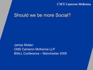 Should we be more Social? James Mullan CMS Cameron McKenna LLP BIALL Conference – Manchester 2009 