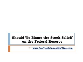 Should We Blame the Stock Selloff
on the Federal Reserve
By www.ProfitableInvestingTips.com
 