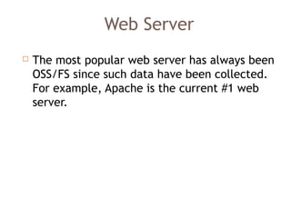 Web Server
 The most popular web server has always been
OSS/FS since such data have been collected.
For example, Apache is the current #1 web
server. 
 