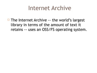 Internet Archive
 The Internet Archive -- the world’s largest
library in terms of the amount of text it
retains -- uses an OSS/FS operating system. 
 