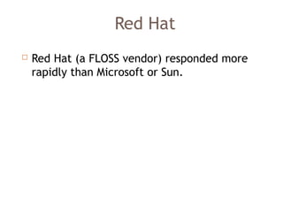 Red Hat
 Red Hat (a FLOSS vendor) responded more
rapidly than Microsoft or Sun.
 